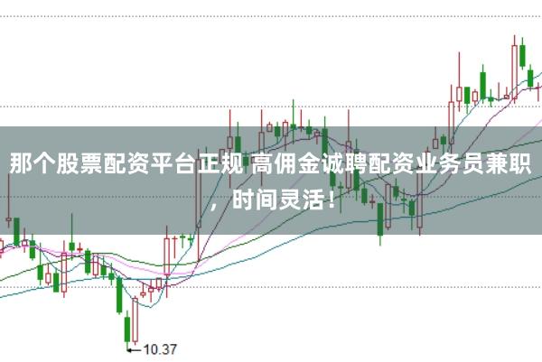 那个股票配资平台正规 高佣金诚聘配资业务员兼职，时间灵活！