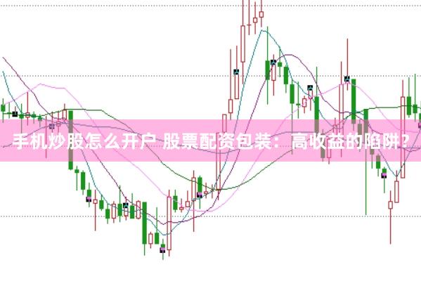 手机炒股怎么开户 股票配资包装：高收益的陷阱？