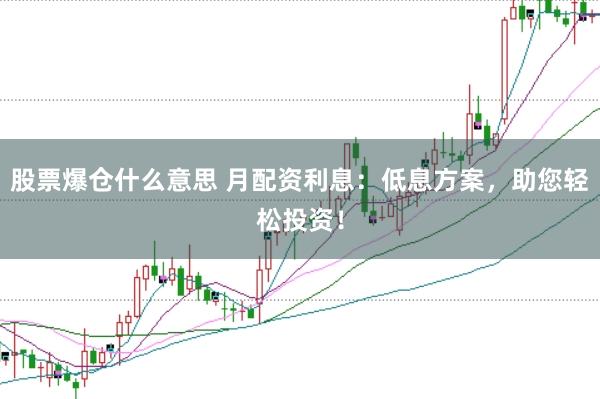 股票爆仓什么意思 月配资利息：低息方案，助您轻松投资！