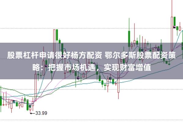 股票杠杆申请很好杨方配资 鄂尔多斯股票配资策略：把握市场机遇，实现财富增值