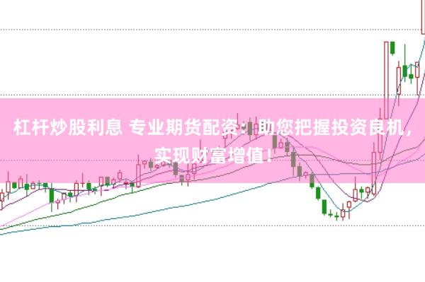 杠杆炒股利息 专业期货配资：助您把握投资良机，实现财富增值！