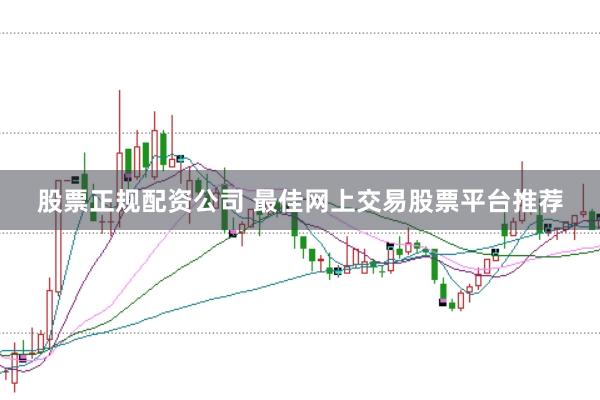 股票正规配资公司 最佳网上交易股票平台推荐