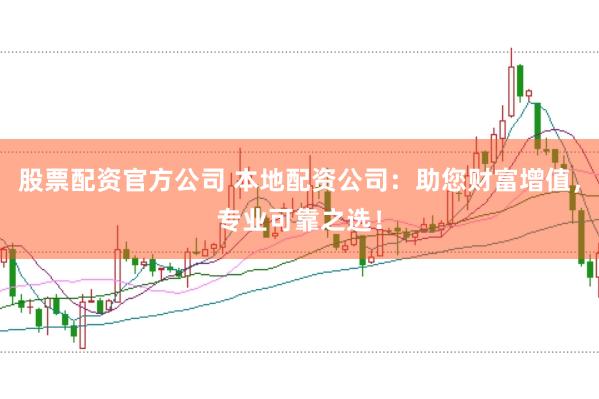 股票配资官方公司 本地配资公司：助您财富增值，专业可靠之选！