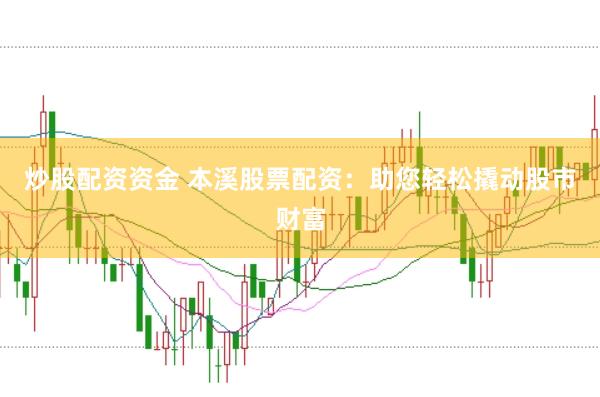 炒股配资资金 本溪股票配资：助您轻松撬动股市财富