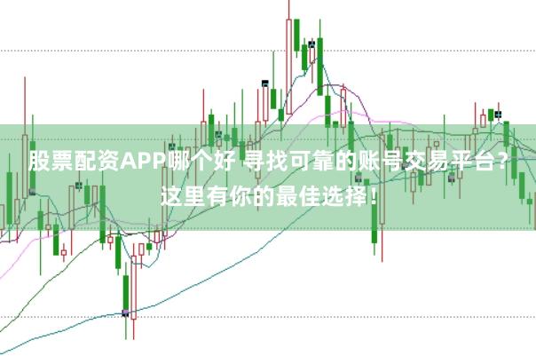 股票配资APP哪个好 寻找可靠的账号交易平台？这里有你的最佳选择！