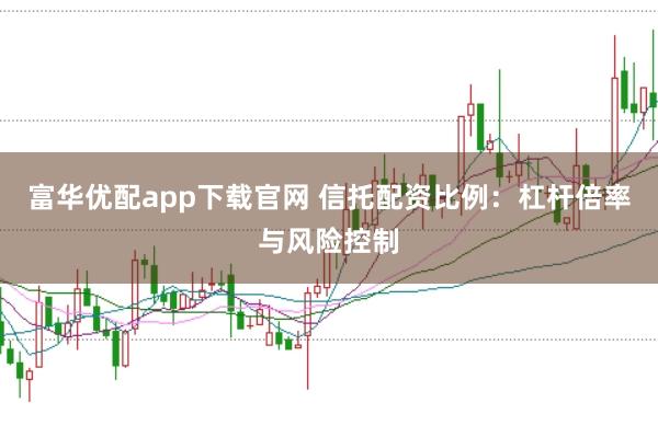 富华优配app下载官网 信托配资比例：杠杆倍率与风险控制