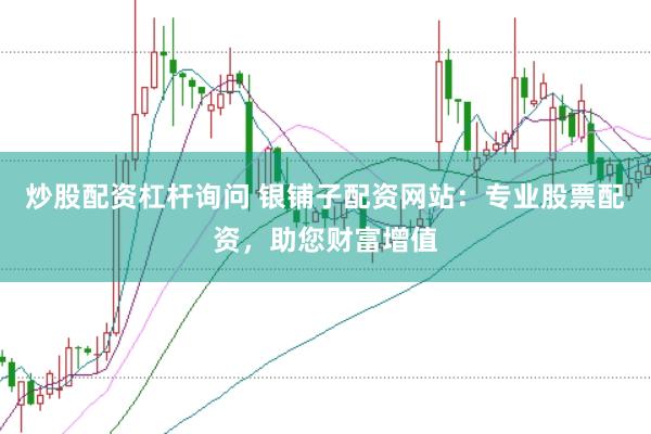炒股配资杠杆询问 银铺子配资网站：专业股票配资，助您财富增值