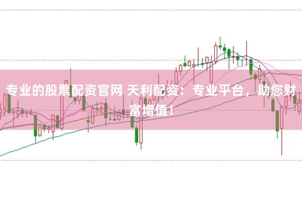 专业的股票配资官网 天利配资：专业平台，助您财富增值！