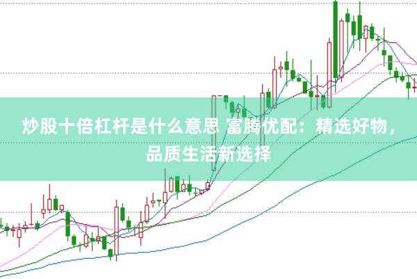 炒股十倍杠杆是什么意思 富腾优配：精选好物，品质生活新选择