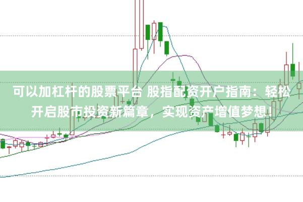可以加杠杆的股票平台 股指配资开户指南：轻松开启股市投资新篇章，实现资产增值梦想！