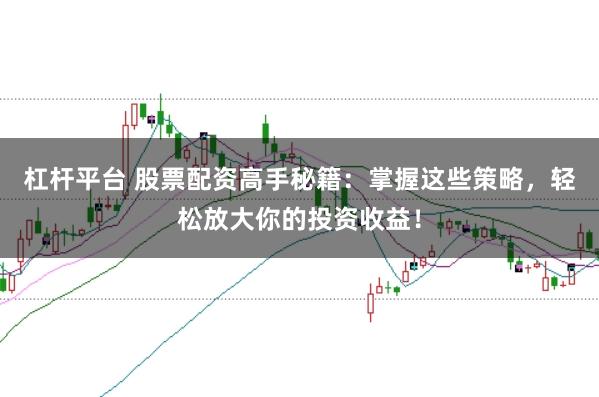 杠杆平台 股票配资高手秘籍：掌握这些策略，轻松放大你的投资收益！