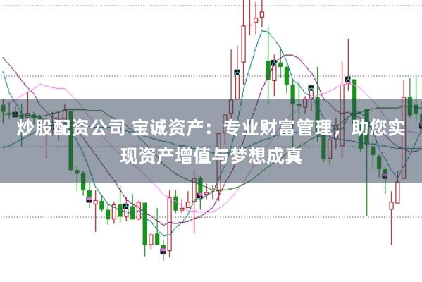 炒股配资公司 宝诚资产：专业财富管理，助您实现资产增值与梦想成真