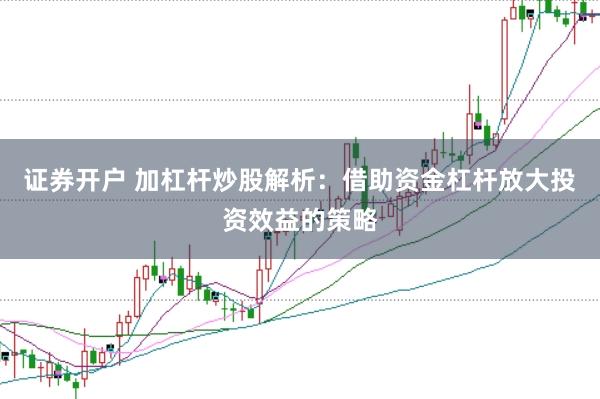 证券开户 加杠杆炒股解析：借助资金杠杆放大投资效益的策略