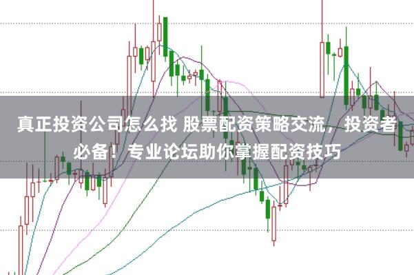 真正投资公司怎么找 股票配资策略交流，投资者必备！专业论坛助你掌握配资技巧