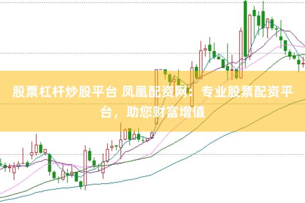 股票杠杆炒股平台 凤凰配资网：专业股票配资平台，助您财富增值