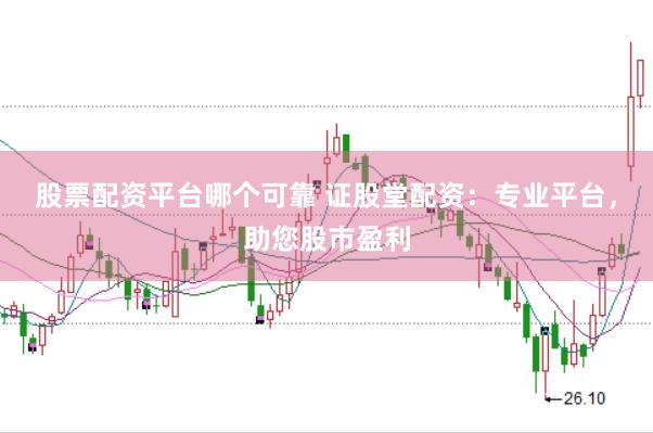 股票配资平台哪个可靠 证股堂配资：专业平台，助您股市盈利