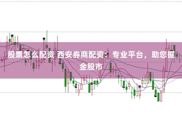 股票怎么配资 西安券商配资：专业平台，助您掘金股市
