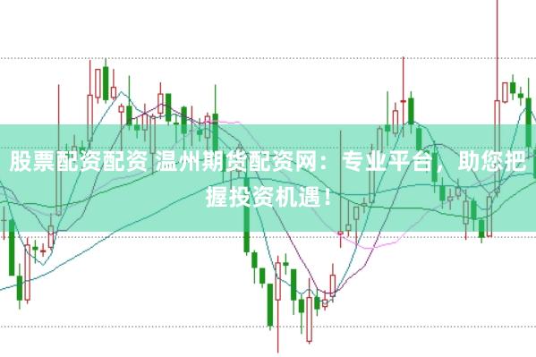 股票配资配资 温州期货配资网：专业平台，助您把握投资机遇！