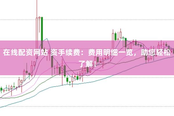 在线配资网站 资手续费：费用明细一览，助您轻松了解！