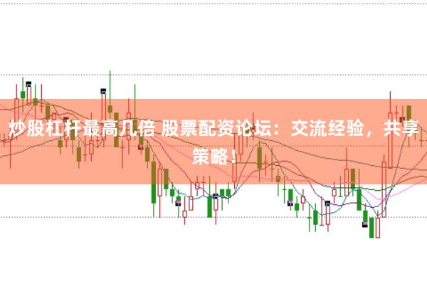 炒股杠杆最高几倍 股票配资论坛：交流经验，共享策略！