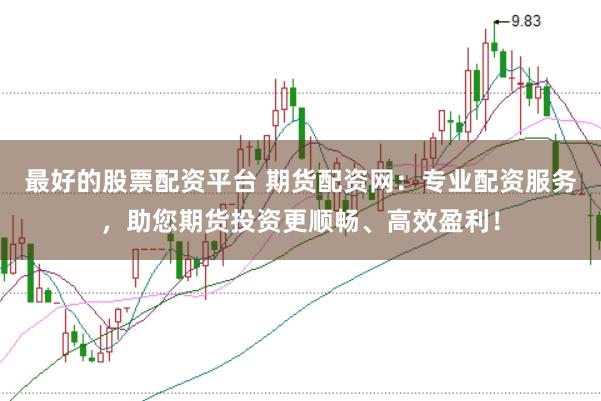 最好的股票配资平台 期货配资网：专业配资服务，助您期货投资更顺畅、高效盈利！
