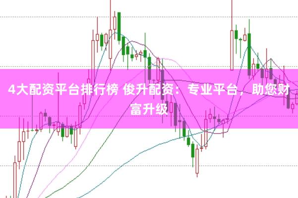 4大配资平台排行榜 俊升配资：专业平台，助您财富升级