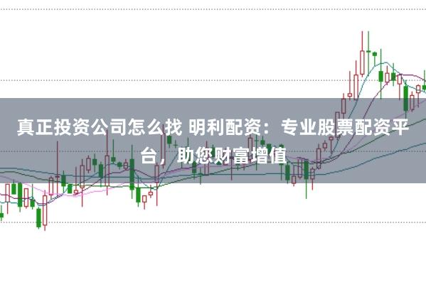 真正投资公司怎么找 明利配资：专业股票配资平台，助您财富增值