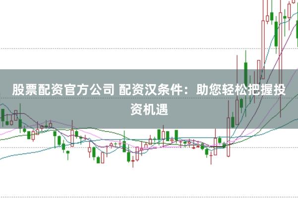 股票配资官方公司 配资汉条件：助您轻松把握投资机遇