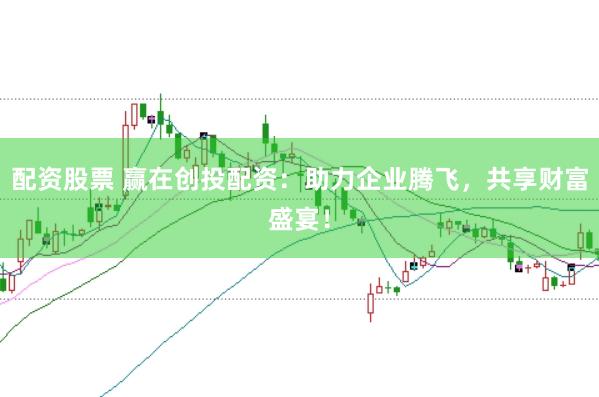 配资股票 赢在创投配资：助力企业腾飞，共享财富盛宴！