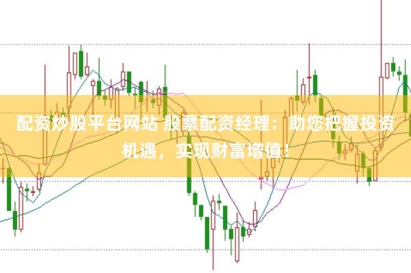 配资炒股平台网站 股票配资经理：助您把握投资机遇，实现财富增值！