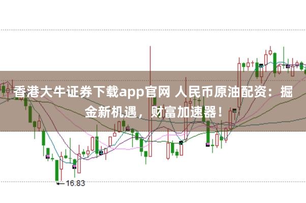 香港大牛证券下载app官网 人民币原油配资：掘金新机遇，财富加速器！