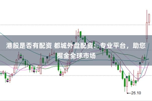 港股是否有配资 都城外盘配资：专业平台，助您掘金全球市场
