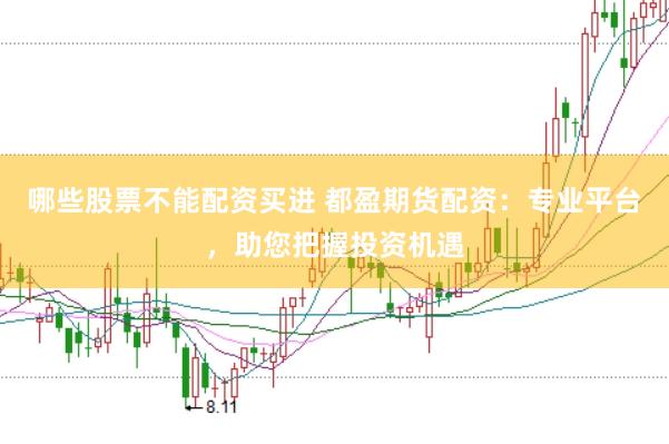 哪些股票不能配资买进 都盈期货配资：专业平台，助您把握投资机遇