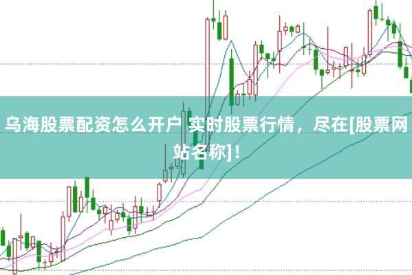乌海股票配资怎么开户 实时股票行情，尽在[股票网站名称]！