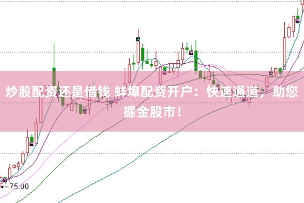 炒股配资还是借钱 蚌埠配资开户：快速通道，助您掘金股市！