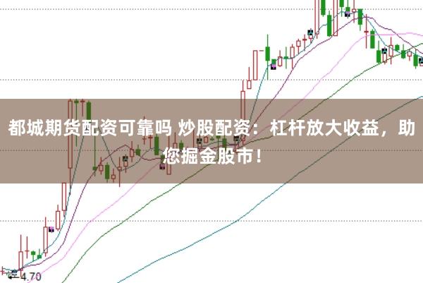 都城期货配资可靠吗 炒股配资：杠杆放大收益，助您掘金股市！