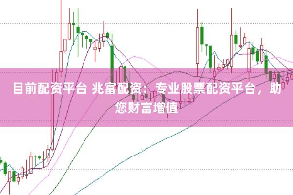 目前配资平台 兆富配资：专业股票配资平台，助您财富增值