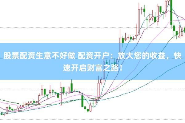 股票配资生意不好做 配资开户：放大您的收益，快速开启财富之路！