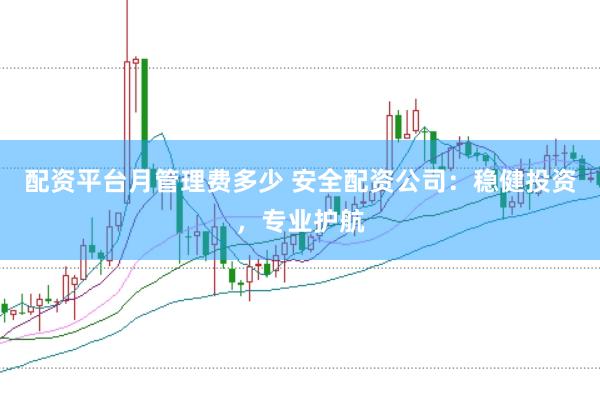 配资平台月管理费多少 安全配资公司：稳健投资，专业护航