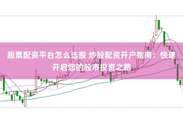 股票配资平台怎么选股 炒股配资开户指南：快速开启您的股市投资之路