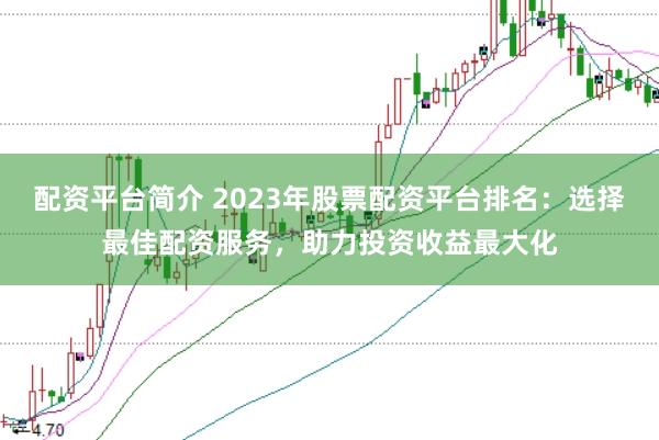 配资平台简介 2023年股票配资平台排名：选择最佳配资服务，助力投资收益最大化