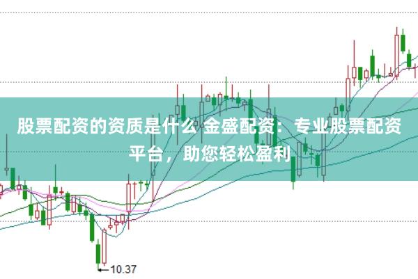 股票配资的资质是什么 金盛配资：专业股票配资平台，助您轻松盈利