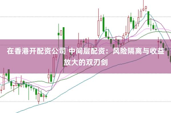在香港开配资公司 中间层配资：风险隔离与收益放大的双刃剑