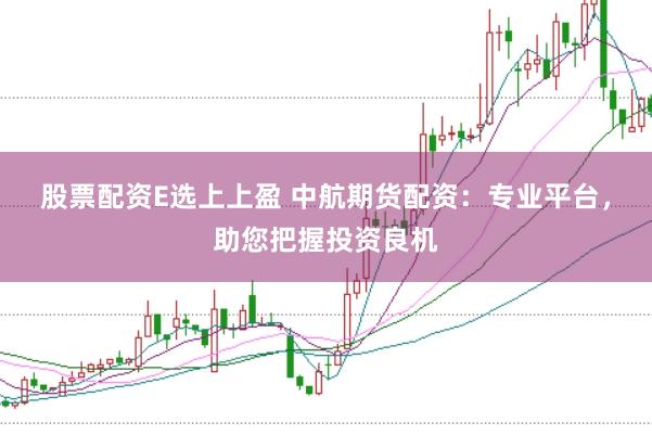 股票配资E选上上盈 中航期货配资：专业平台，助您把握投资良机