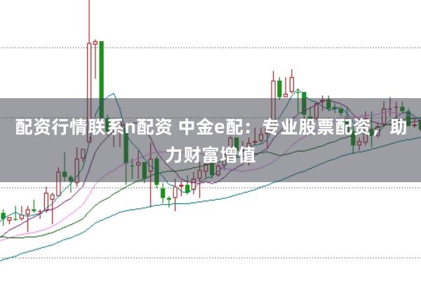 配资行情联系n配资 中金e配：专业股票配资，助力财富增值