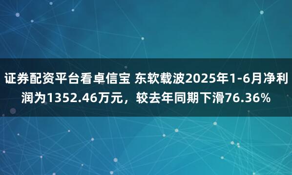 证券配资平台看卓信宝 东软载波2025年1-6月净利润为1352.46万元，较去年同期下滑76.36%