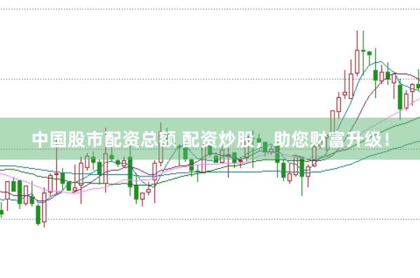 中国股市配资总额 配资炒股，助您财富升级！
