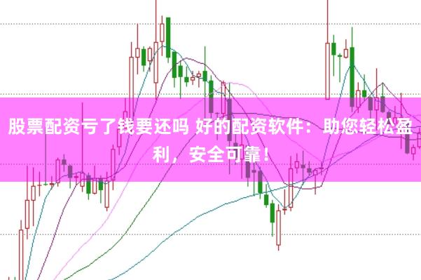 股票配资亏了钱要还吗 好的配资软件：助您轻松盈利，安全可靠！