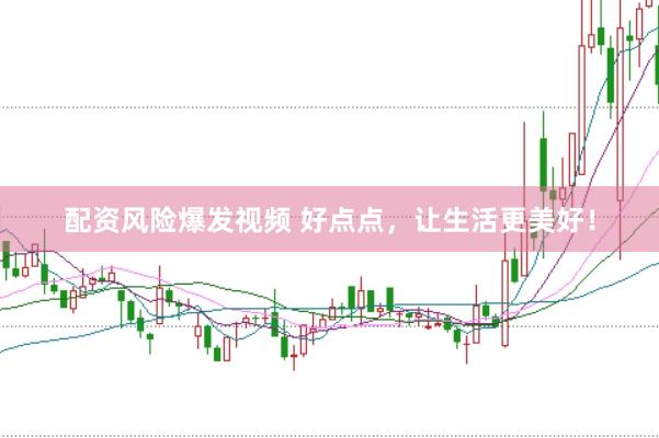 配资风险爆发视频 好点点，让生活更美好！