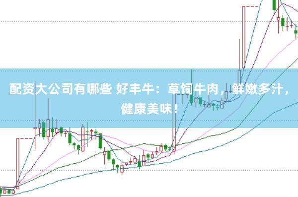 配资大公司有哪些 好丰牛：草饲牛肉，鲜嫩多汁，健康美味！